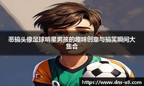 恶搞头像足球明星男孩的趣味创意与搞笑瞬间大集合